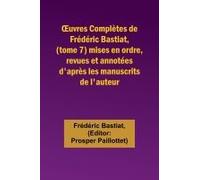 ¿Uvres Complètes De Frédéric Bastiat, (Tome 7) Mises En Ordre, Revues Et Annotées D'après Les Manuscrits De L'auteur