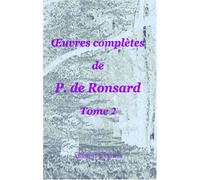 Œuvres complètes de P. de Ronsard: Nouvelle édition publiée sur les textes les plus anciens avec les variantes et des notes par M. Prosper Blanchemain. Tome 2