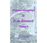 Œuvres complètes de P. de Ronsard: Nouvelle édition publiée sur les textes les plus anciens avec les variantes et des notes par M. Prosper Blanchemain. Tome 3