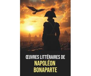Œuvres littéraires de Napoléon Bonaparte - Édition originale et intégrale avec biographie: Œuvres complètes de Napoléon Bonaparte - Lettres, contes, ... et écrits historiques de l'Empereur français