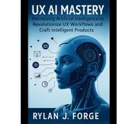 UX AI MASTERY: Harnessing Artificial Intelligence To Revolutionize UX workflows and craft Intelligent products