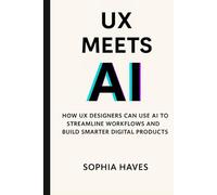 UX MEETS AI: HOW UX DESIGNERS CAN USE AI TO STREAMLINE WORKFLOWS AND BUILD SMARTER DIGITAL PRODUCTS BY SOPHIA HAVES