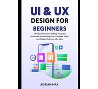 UX/UI Design for Beginners: A Practical Guide to Building Attractive Interfaces, Discovering Core Principles, Tools, and Hidden Shortcuts Like a Pro