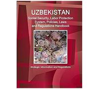 Uzbekistan Social Security, Labor Protection System, Policies, Laws And Regulations Handbook - Strategic Information And Regulations