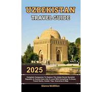 Uzbekistan Travel Guide: 2025 Complete Companion To Explore The Uzbek Soviet Socialist Republic In Central Asia Like A Local With Everything To Know, Travel Hacks, Insider Tips, Itineraries & Maps