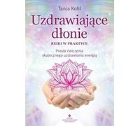 Uzdrawiające dłonie Reiki w praktyce: Proste ćwiczenia skutecznego uzdrawiania energią