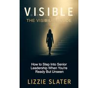 V.I.S.I.B.L.E. The Visibility Code: How To Step Into Senior Leadership When You're Ready But Unseen