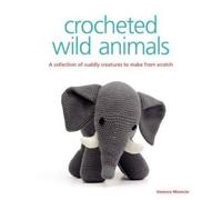 Crocheted Wild Animals: A Collection of Cuddly Creatures to Make from Scratch
