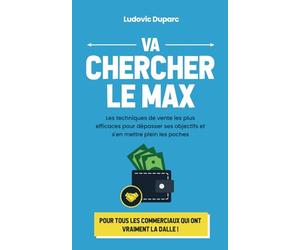 Va chercher le max: Les techniques de vente les plus efficaces pour dépasser ses objectifs et s'en mettre plein les poches