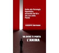 VA DOVE TI PORTA L’ANIMA: Guida alla Psicologia Umanistica, all'ascolto del Sé e alla cura della Psiche