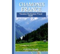 Vacation Destination Travel Guide to Chamonix France: Your Comprehensive Vacation Companion to Discover the Enchanting Beauty of Chamonix