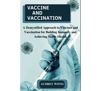 Vaccine And Vaccination: A Demystified Approach To Vaccines And Vaccination For Building Immunity And Achieving Stable Health