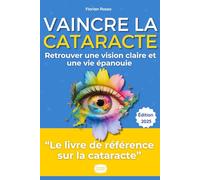 Vaincre la Cataracte - Retrouver une Vision Claire et une Vie Épanouie: Le Guide Complet et Inspirant : Symptômes, Traitements, Témoignages et Conseils Pratiques pour Surmonter la Maladie