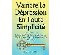 Vaincre La Dépression En Toute Simplicité: Tout Ce Que Vous Devez Savoir Pour Une Mise En Œuvre Efficace Et Immédiate Dès Aujourd'hui