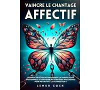 VAINCRE LE CHANTAGE AFFECTIF: Comment Détecter Instantanément La Manipulation Émotionnelle Et Appliquer Des Stratégies Intelligentes Pour Mettre Fin À La Victimisation ?