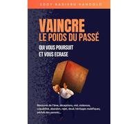 VAINCRE LE POIDS DU PASSE QUI VOUS POURSUIT ET VOUS ECRASE: Blessures de l'âme, déceptions, viol, violences, culpabilité, abandon, rejet, deuil, héritages maléfiques, péchés des parents