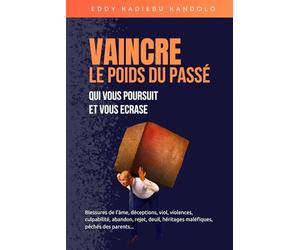 VAINCRE LE POIDS DU PASSE QUI VOUS POURSUIT ET VOUS ECRASE: Blessures de l'âme, déceptions, viol, violences, culpabilité, abandon, rejet, deuil, héritages maléfiques, péchés des parents