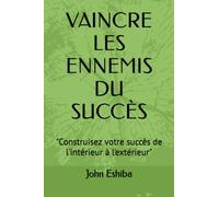 VAINCRE LES ENNEMIS DU SUCCÈS: "Construisez votre succès de l'intérieur à l'extérieur"