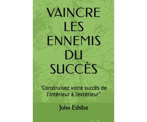 VAINCRE LES ENNEMIS DU SUCCÈS: "Construisez votre succès de l'intérieur à l'extérieur"