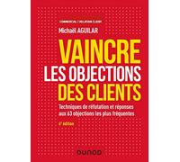 Vaincre les objections des clients - 4e éd. - Techniques de réfutation et réponses aux 60 objection: Techniques de réfutation et réponses aux 63 objections les plus fréquentes