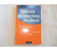 Vaincre les objections des clients: Techniques de réfutation et réponses aux 50 objections les plus fréquentes
