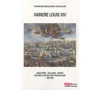 Vaincre Louis XIV : Angleterre - Hollande - France, histoire d'une relation triangulaire 1665-1688