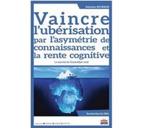 Vaincre l'ubérisation par l'asymétrie de connaissances et la rente cognitive Sébastien Bourbon (Auteur)