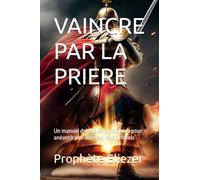 VAINCRE PAR LA PRIERE: Un manuel de prières puissantes pour anéantir nos adversaires spirituels