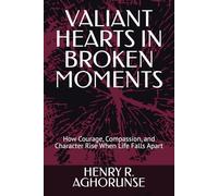 VALIANT HEARTS IN BROKEN MOMENTS: How Courage, Compassion, and Character Rise When Life Falls Apart