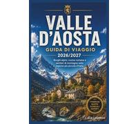 Valle d'Aosta Guida di viaggio 2026/2027: Borghi alpini, rovine romane e sentieri di montagna nella regione più piccola d'Italia