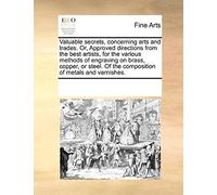 Valuable Secrets, Concerning Arts And Trades. Or, Approved Directions From The Best Artists, For The Various Methods Of Engraving On Brass, Copper, Or