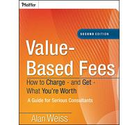 Value-Based Fees: How to Charge-and Get-What You're Worth: A Guide for Consultants
