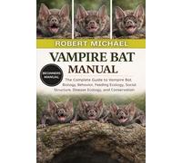 VAMPIRE BAT MANUAL: The Complete Guide to Vampire Bat Biology, Behavior, Feeding Ecology, Social Structure, Disease Ecology, and Conservation