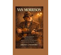 Van Morrison: Poetry, Rhythm, Irish Identity, Soul and Celtic Roots - A Personal Perspective on Musical Transformation and Cultural Legacy - An Independent Biography