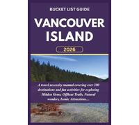 VANCOUVER ISLAND BUCKET LIST GUIDE 2026: A travel necessity manual covering over 100 destinations and fun activities for exploring Hidden Gems, Offbeat Trails, Natural wonders, Iconic Attractions