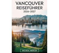 VANCOUVER REISEFÜHRER 2026-2027: Ein kompletter Leitfaden für Erstbesucher zur Erkundung von Stanley Park, Capilano Hängebrücke, Yaletown, English ... Juwelen in Vancouver, British Columbia