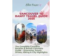 Vancouver to Banff Travel Guide 2025: The Complete Canadian Rockies & British Columbia Guide - Itineraries, Scenic Drives, Hiking & City Highlights