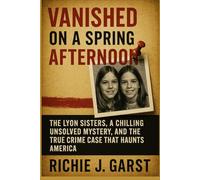 VANISHED ON A SPRING AFTERNOON: The Lyon Sisters, a Chilling Unsolved Mystery, and the True Crime Case That Haunts America