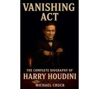 Vanishing Act: The Complete Biography of Harry Houdini