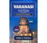Varanasi Travel Guide 2026: Discover India’s Eternal City Through Its Sacred River, Hidden Alleys, and Soul-Stirring Rituals