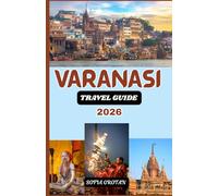 Varanasi Travel guide 2026: The Ultimate Varanasi Travel Guide 2026: Discover Sacred Ghats, Ancient Temples, Spiritual Traditions, Hidden Gems, and Authentic Cultural Experiences