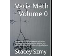 Varia Math - Volume 0: Introduction to: Expanded Examples in Step Logic; Dividing the Indivisible Numerator; Applying Step Logic to Prime Numbers; The Never-Ending Big Bang.
