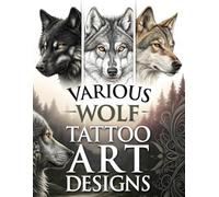 Various Wolf Tattoo Art Designs: 127 Wolf Portrait Tattoo Designs for Tattoo Artists and Tattoo Lovers Across Multiple Styles