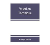 Vasari On Technique; Being The Introduction To The Three Arts Of Design, Architecture, Sculpture And Painting, Prefixed To The Lives Of The Most Excellent Painters, Sculptors And Architects
