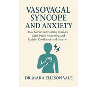 Vasovagal Syncope and Anxiety: How to Prevent Fainting Episodes, Calm Panic Responses, and Reclaim Confidence and Control