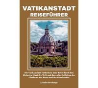 VATIKANSTADT REISEFÜHRER: Die Vatikanstadt entdecken: Eine Reise durch den kleinsten Staat der Welt und das ewige Heiligtum des Glaubens, der Kunst und der Renaissance