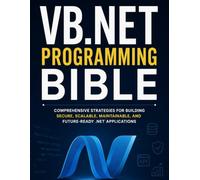 VB.NET Programming Bible: Comprehensive Strategies for Building, Secure, Scalable, Maintainable, and Future-Ready . NET Applications