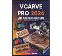VCARVE PRO 2026 USER GUIDE FOR BEGINNERS: Master CNC Design, Precision Toolpaths, 2D & 3D Carving, Sign Making, and Profitable Woodworking Projects