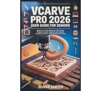 VCARVE PRO 2026 USER GUIDE FOR SENIORS: Beginner-Friendly Manual for CNC Design, Toolpath Creation, Wood Carving Projects, and Easy Computer-Aided Routing Techniques