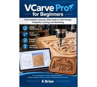 VCarve Pro for Beginners: The Complete Step-by-Step Guide to CNC Design, Toolpaths, Carving, and Machining